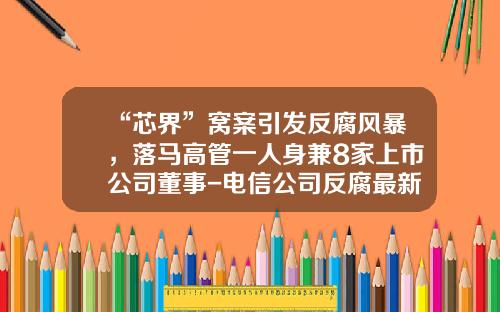 “芯界”窝案引发反腐风暴，落马高管一人身兼8家上市公司董事-电信公司反腐最新消息