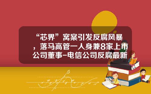 “芯界”窝案引发反腐风暴，落马高管一人身兼8家上市公司董事-电信公司反腐最新消息