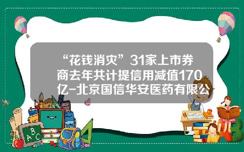 “花钱消灾”31家上市券商去年共计提信用减值170亿-北京国信华安医药有限公司