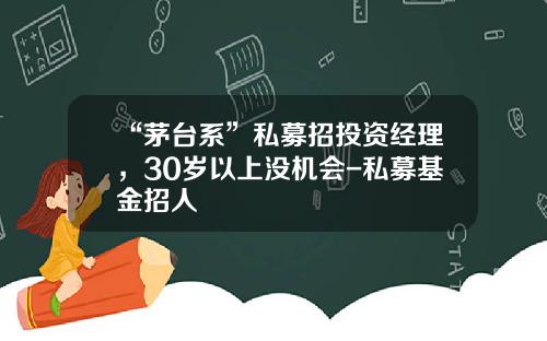 “茅台系”私募招投资经理，30岁以上没机会-私募基金招人