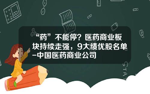 “药”不能停？医药商业板块持续走强，9大绩优股名单-中国医药商业公司
