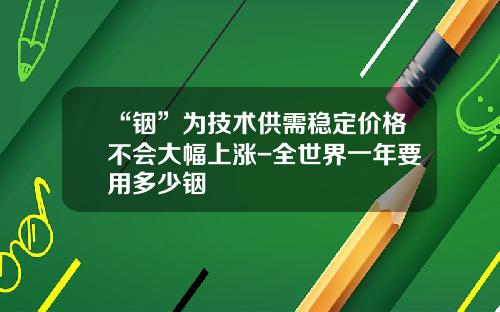 “铟”为技术供需稳定价格不会大幅上涨-全世界一年要用多少铟