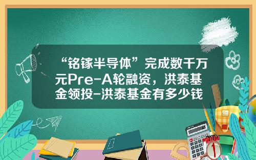 “铭镓半导体”完成数千万元Pre-A轮融资，洪泰基金领投-洪泰基金有多少钱