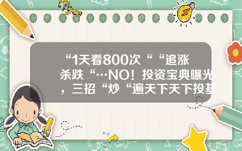 “1天看800次““追涨杀跌“…NO！投资宝典曝光，三招“炒“遍天下天下投基金【前列康】