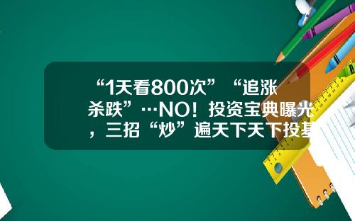 “1天看800次”“追涨杀跌”…NO！投资宝典曝光，三招“炒”遍天下天下投基金【前列康】