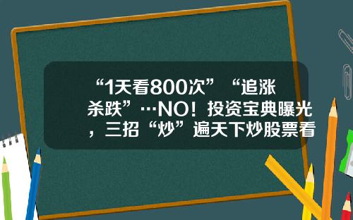 “1天看800次”“追涨杀跌”…NO！投资宝典曝光，三招“炒”遍天下炒股票看啥新闻资讯【前列康】