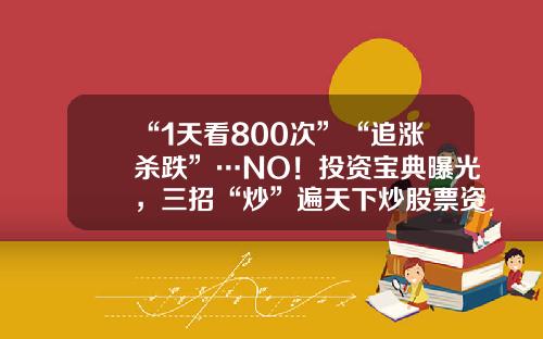 “1天看800次”“追涨杀跌”…NO！投资宝典曝光，三招“炒”遍天下炒股票资讯【前列康】