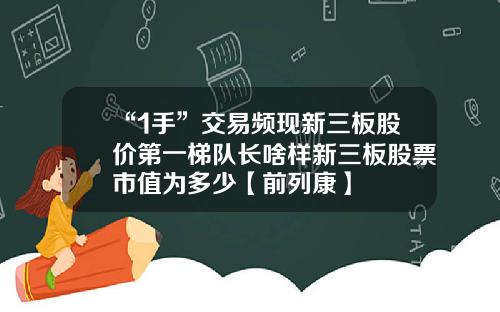 “1手”交易频现新三板股价第一梯队长啥样新三板股票市值为多少【前列康】