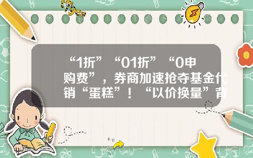 “1折”“01折”“0申购费”，券商加速抢夺基金代销“蛋糕”！“以价换量”背后，券商有何打算？无申购费基金【前列康】