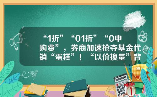 “1折”“01折”“0申购费”，券商加速抢夺基金代销“蛋糕”！“以价换量”背后，券商有何打算？1折基金【前列康】