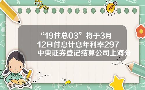 “19住总03”将于3月12日付息计息年利率297中央证券登记结算公司上海分公司【前列康】