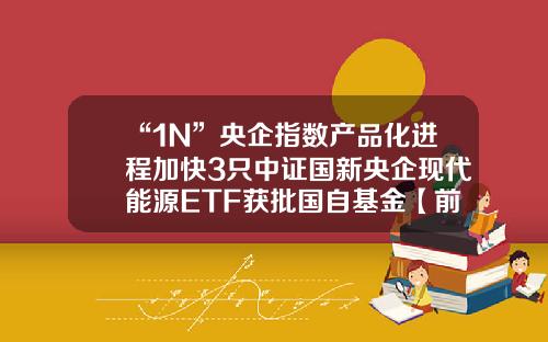 “1N”央企指数产品化进程加快3只中证国新央企现代能源ETF获批国自基金【前列康】