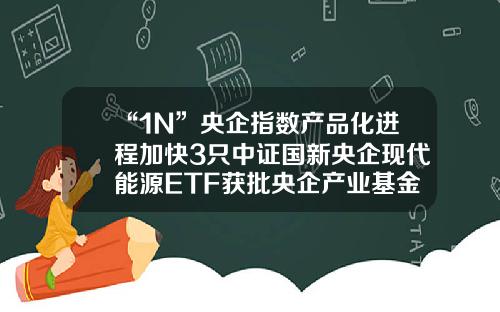 “1N”央企指数产品化进程加快3只中证国新央企现代能源ETF获批央企产业基金【前列康】