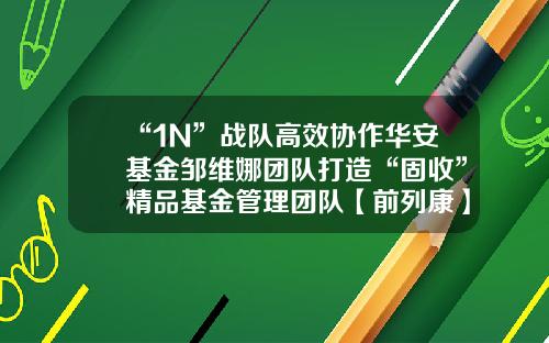 “1N”战队高效协作华安基金邹维娜团队打造“固收”精品基金管理团队【前列康】