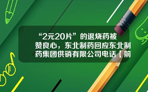 “2元20片”的退烧药被赞良心，东北制药回应东北制药集团供销有限公司电话【前列康】