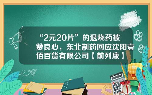 “2元20片”的退烧药被赞良心，东北制药回应沈阳壹佰百货有限公司【前列康】