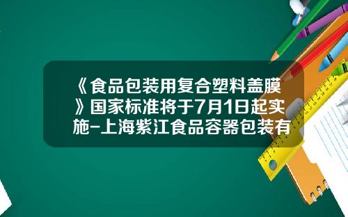 《食品包装用复合塑料盖膜》国家标准将于7月1日起实施-上海紫江食品容器包装有限公司