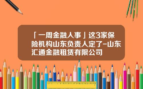 「一周金融人事」这3家保险机构山东负责人定了-山东汇通金融租赁有限公司