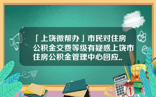 「上饶微帮办」市民对住房公积金交费等级有疑惑上饶市住房公积金管理中心回应......-上饶公基金