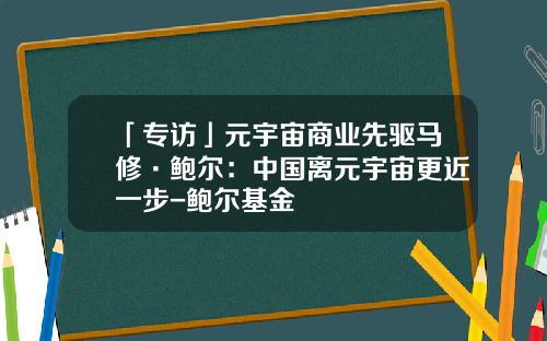「专访」元宇宙商业先驱马修·鲍尔：中国离元宇宙更近一步-鲍尔基金