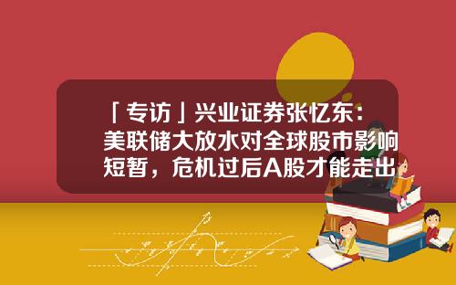 「专访」兴业证券张忆东：美联储大放水对全球股市影响短暂，危机过后A股才能走出独立行情-深圳贝尔斯登投资有限公司