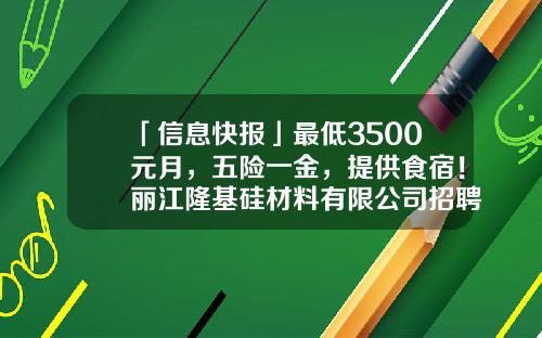 「信息快报」最低3500元月，五险一金，提供食宿！丽江隆基硅材料有限公司招聘-无锡隆基硅材料有限公司招聘
