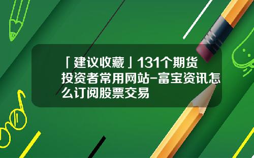 「建议收藏」131个期货投资者常用网站-富宝资讯怎么订阅股票交易