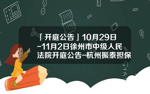 「开庭公告」10月29日-11月2日徐州市中级人民法院开庭公告-杭州振泰担保有限公司