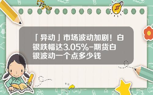 「异动」市场波动加剧！白银跌幅达3.05%-期货白银波动一个点多少钱