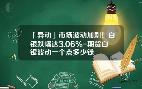 「异动」市场波动加剧！白银跌幅达3.06%-期货白银波动一个点多少钱