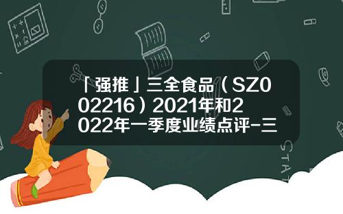 「强推」三全食品（SZ002216）2021年和2022年一季度业绩点评-三全食品股份有限公司财务报表分析