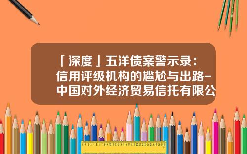 「深度」五洋债案警示录：信用评级机构的尴尬与出路-中国对外经济贸易信托有限公司怎么样