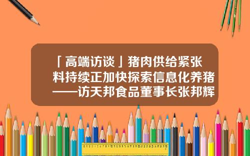「高端访谈」猪肉供给紧张料持续正加快探索信息化养猪——访天邦食品董事长张邦辉-宁波天邦股份有限公司张邦辉