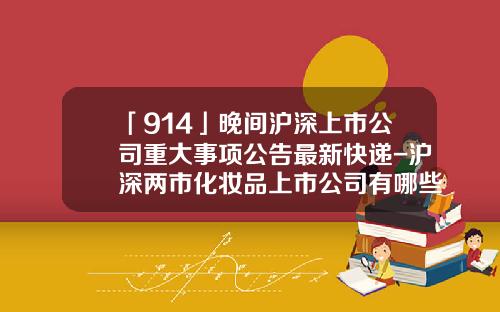 「914」晚间沪深上市公司重大事项公告最新快递-沪深两市化妆品上市公司有哪些