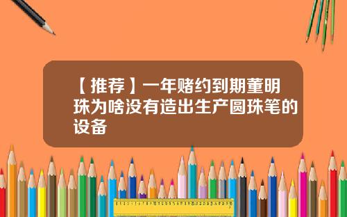 【推荐】一年赌约到期董明珠为啥没有造出生产圆珠笔的设备