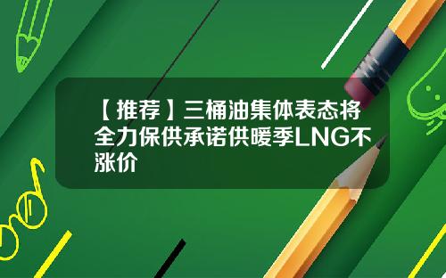 【推荐】三桶油集体表态将全力保供承诺供暖季LNG不涨价