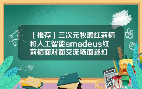 【推荐】三次元牧濑红莉栖和人工智能amadeus红莉栖面对面交流场面迷幻