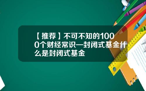 【推荐】不可不知的1000个财经常识—封闭式基金什么是封闭式基金