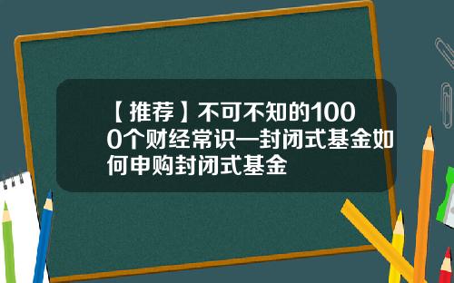 【推荐】不可不知的1000个财经常识—封闭式基金如何申购封闭式基金