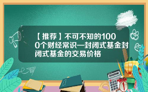 【推荐】不可不知的1000个财经常识—封闭式基金封闭式基金的交易价格