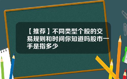 【推荐】不同类型个股的交易规则和时间你知道吗股市一手是指多少