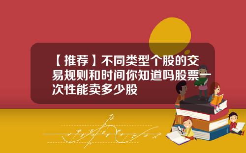 【推荐】不同类型个股的交易规则和时间你知道吗股票一次性能卖多少股