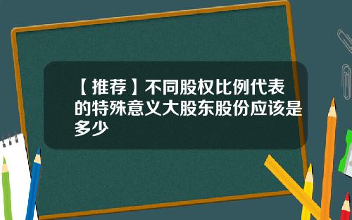 【推荐】不同股权比例代表的特殊意义大股东股份应该是多少