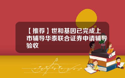 【推荐】世和基因已完成上市辅导华泰联合证券申请辅导验收