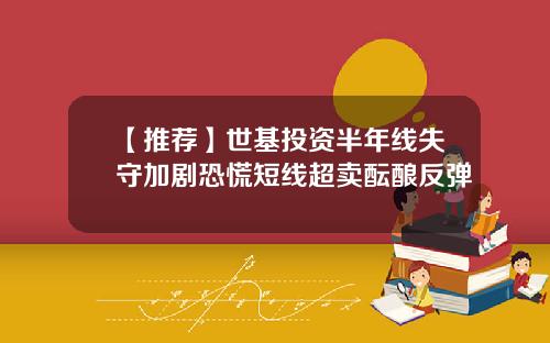 【推荐】世基投资半年线失守加剧恐慌短线超卖酝酿反弹