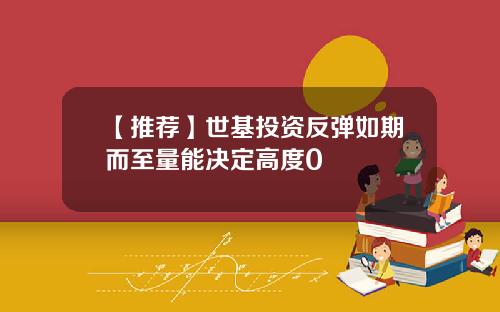 【推荐】世基投资反弹如期而至量能决定高度0