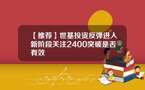 【推荐】世基投资反弹进入新阶段关注2400突破是否有效