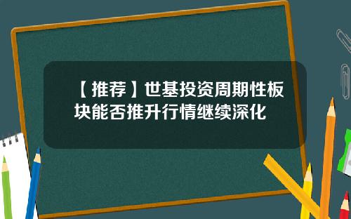 【推荐】世基投资周期性板块能否推升行情继续深化