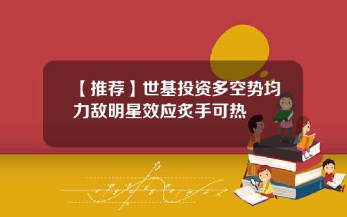 【推荐】世基投资多空势均力敌明星效应炙手可热