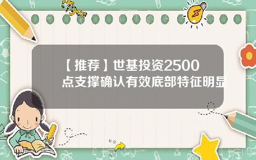 【推荐】世基投资2500点支撑确认有效底部特征明显